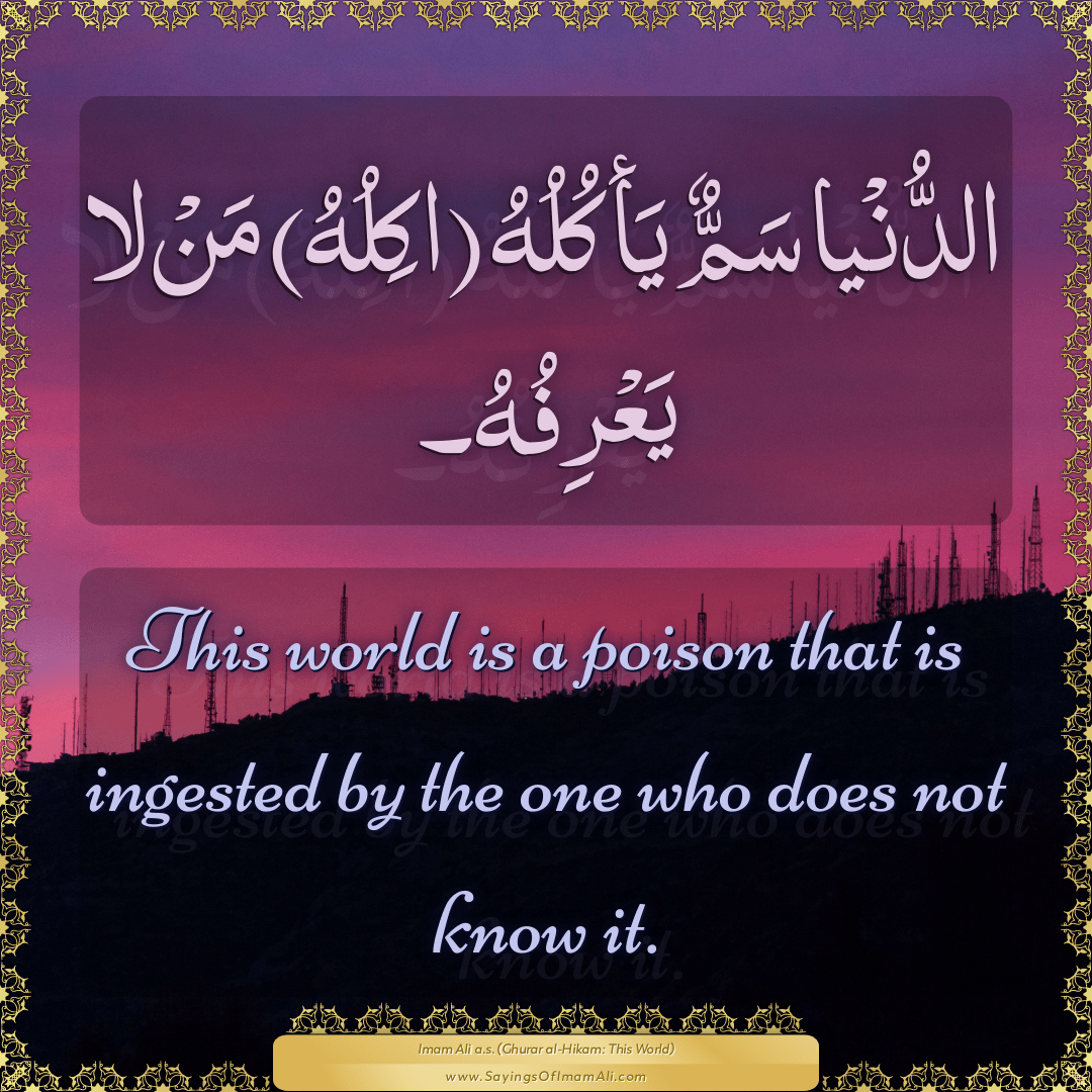 This world is a poison that is ingested by the one who does not know it.